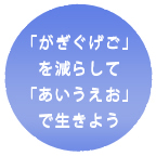 「がぎぐげご」を減らして「あいうえお」で生きよう